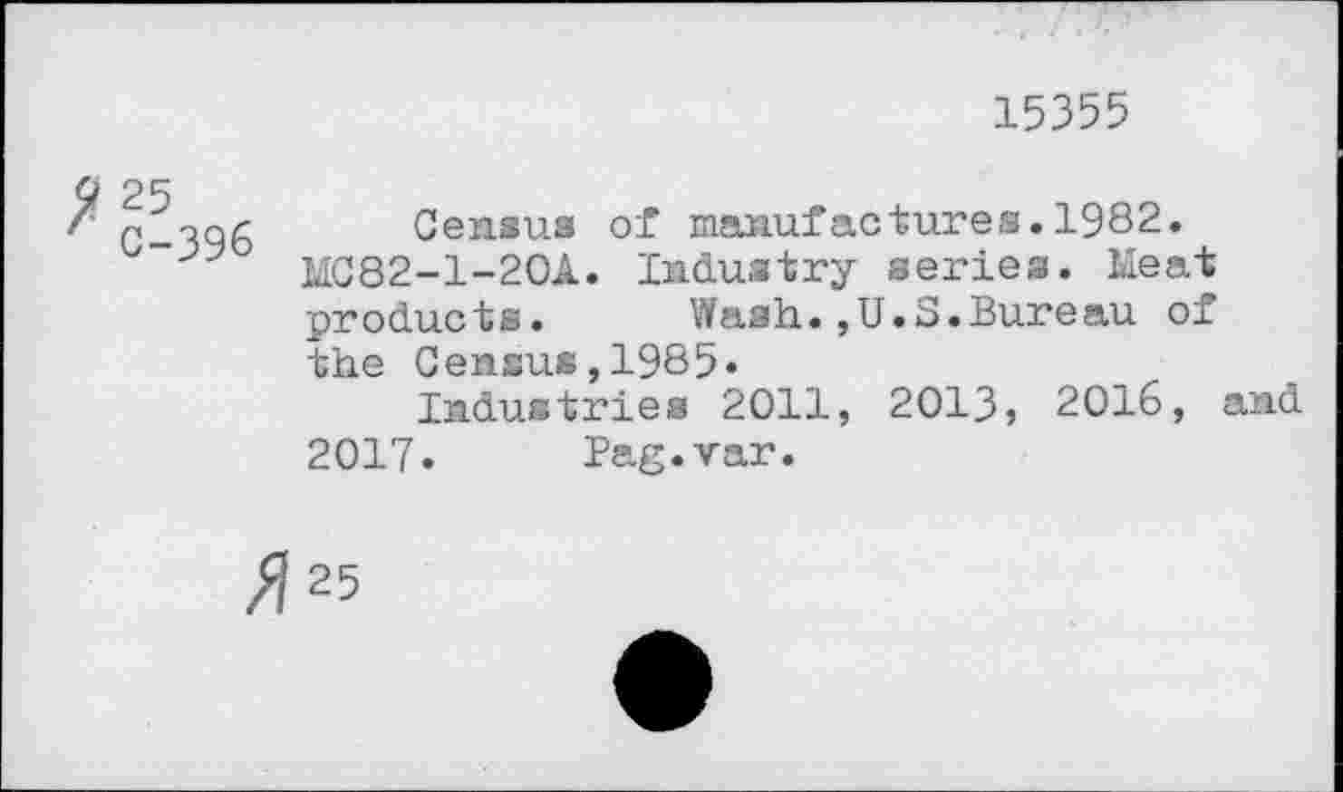 ﻿15355
9 25
' C-396
Census of manufactures.1982.
MC82-1-20A. Industry series. Meat products.	Wash.,U.S.Bureau of
the Census,1985»
Industries 2011, 2013» 2016, and 2017. Pag.var.
^25